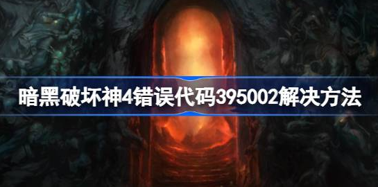 暗黑破坏神4错误代码395002怎么解决-暗黑4错误代码395002解决方法介绍