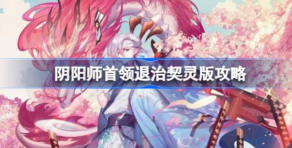 阴阳师首领退治契灵版怎么配队-阴阳师首领退治契灵版最佳配队攻略