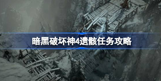 暗黑破坏神4遗骸任务怎么做-暗黑破坏神4遗骸任务攻略