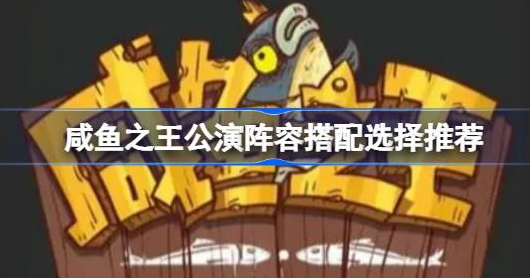 咸鱼之王公演阵容怎么搭配-咸鱼之王公演阵容搭配推荐分享