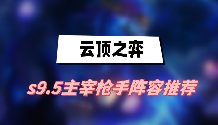 云顶之弈s9.5主宰枪手阵容怎么搭配-云顶之弈s9.5主宰枪手阵容搭配攻略