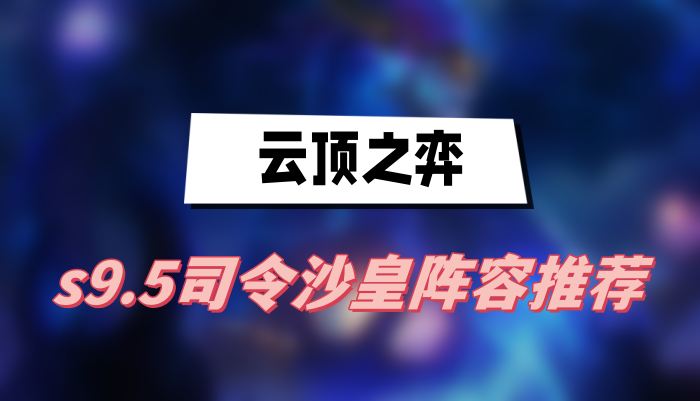 云顶之弈s9.5司令沙皇阵容怎么搭配-云顶之弈s9.5司令沙皇阵容选择攻略